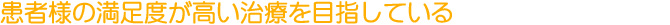 患者様の満足度が高い治療を目指している