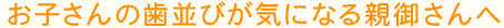 お子さんの歯並びが気になる親御さんへ