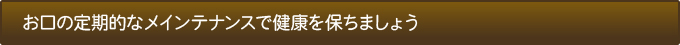 お口の定期的なメインテナンスで健康を保ちましょう