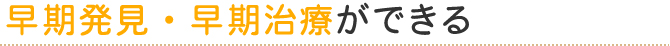 早期発見・早期治療ができる