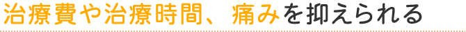 治療費や治療時間、痛みを抑えられる