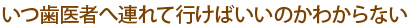 いつ歯医者へ連れて行けばいいのかわからない